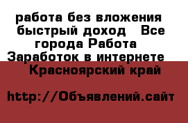 работа без вложения, быстрый доход - Все города Работа » Заработок в интернете   . Красноярский край